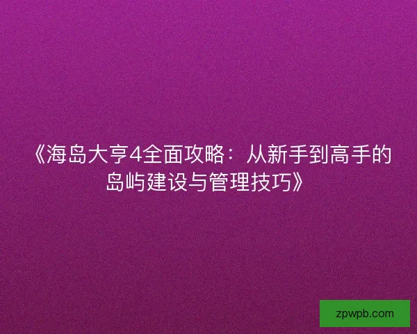 《海岛大亨4全面攻略：从新手到高手的岛屿建设与管理技巧》