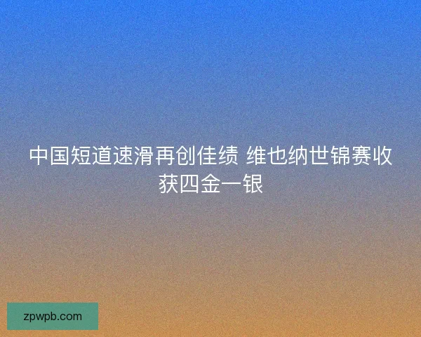 中国短道速滑再创佳绩 维也纳世锦赛收获四金一银