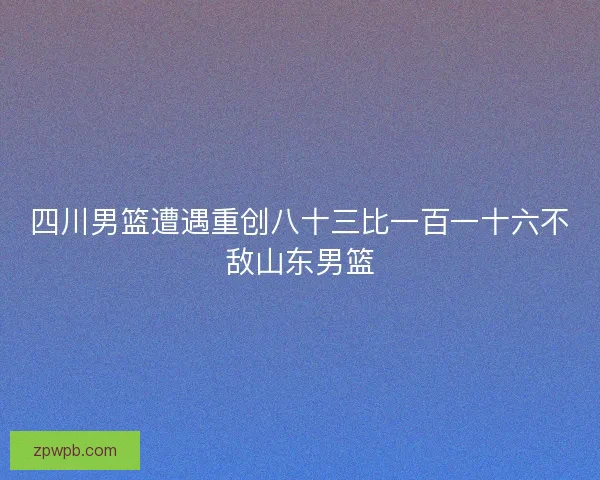 四川男篮遭遇重创八十三比一百一十六不敌山东男篮
