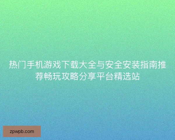 热门手机游戏下载大全与安全安装指南推荐畅玩攻略分享平台精选站