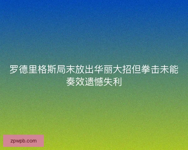 罗德里格斯局末放出华丽大招但拳击未能奏效遗憾失利