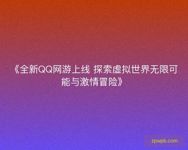 《全新QQ网游上线 探索虚拟世界无限可能与激情冒险》