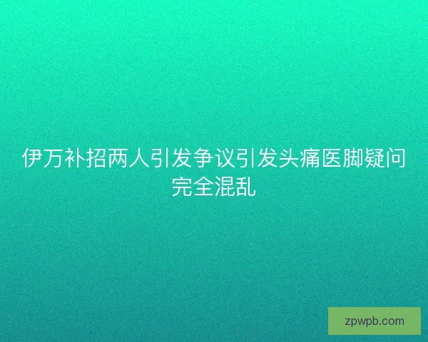 伊万补招两人引发争议引发头痛医脚疑问完全混乱