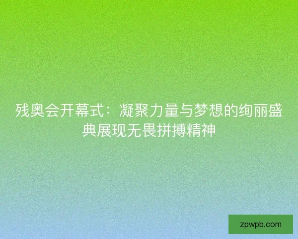 残奥会开幕式：凝聚力量与梦想的绚丽盛典展现无畏拼搏精神