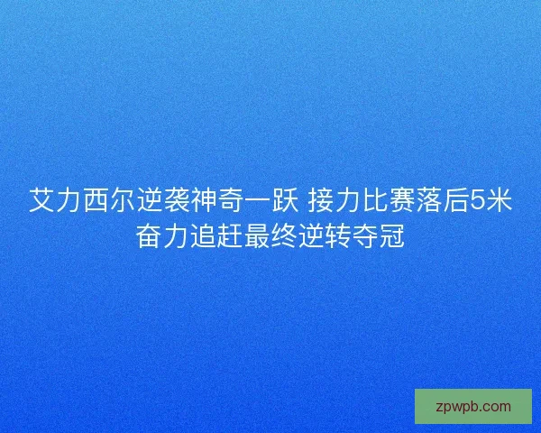 艾力西尔逆袭神奇一跃 接力比赛落后5米奋力追赶最终逆转夺冠