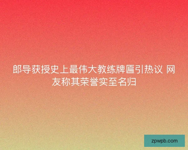 郎导获授史上最伟大教练牌匾引热议 网友称其荣誉实至名归