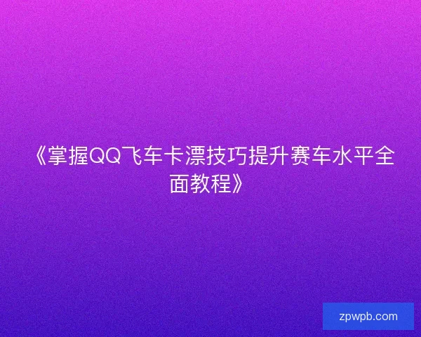 《掌握QQ飞车卡漂技巧提升赛车水平全面教程》