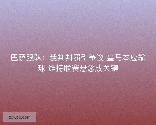 巴萨跟队：裁判判罚引争议 皇马本应输球 维持联赛悬念成关键