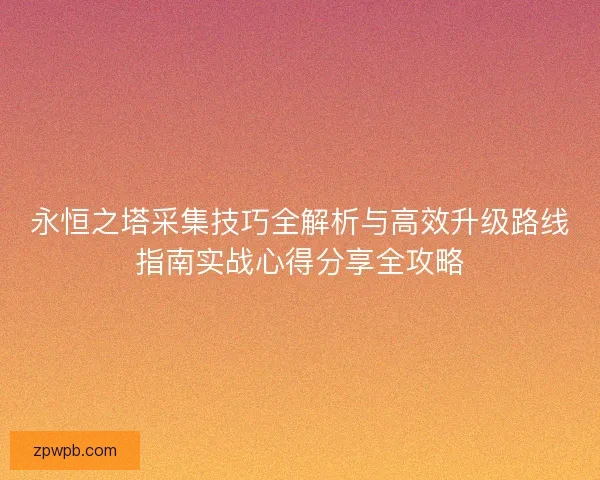 永恒之塔采集技巧全解析与高效升级路线指南实战心得分享全攻略