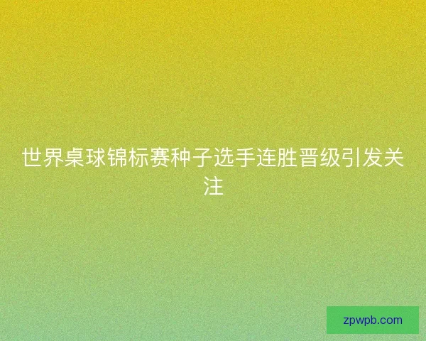 世界桌球锦标赛种子选手连胜晋级引发关注