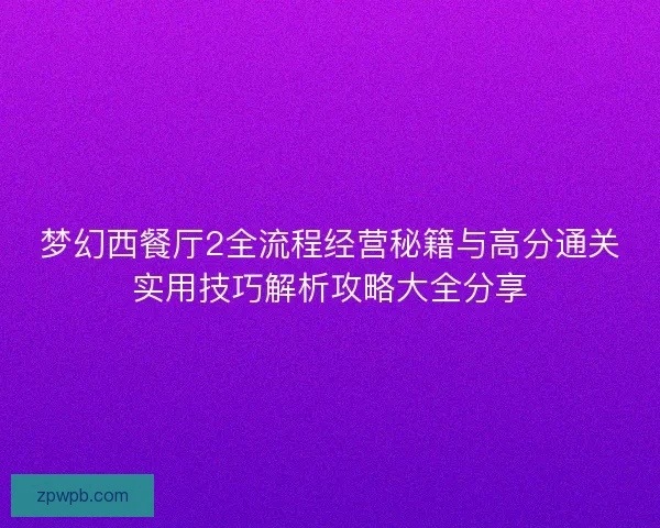 梦幻西餐厅2全流程经营秘籍与高分通关实用技巧解析攻略大全分享