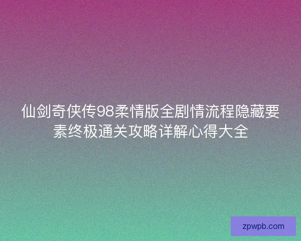 仙剑奇侠传98柔情版全剧情流程隐藏要素终极通关攻略详解心得大全