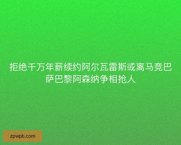 拒绝千万年薪续约阿尔瓦雷斯或离马竞巴萨巴黎阿森纳争相抢人