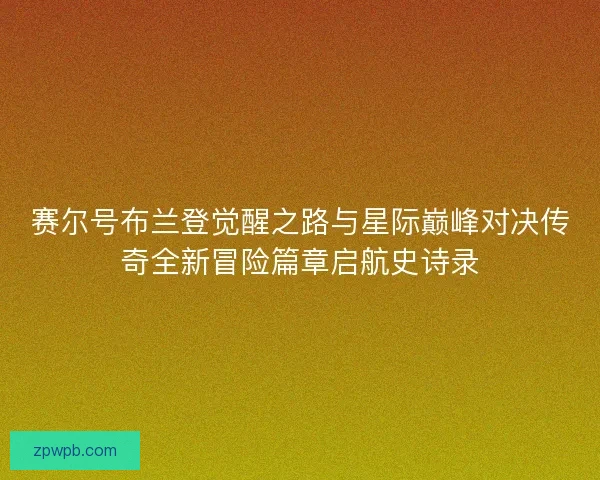 赛尔号布兰登觉醒之路与星际巅峰对决传奇全新冒险篇章启航史诗录