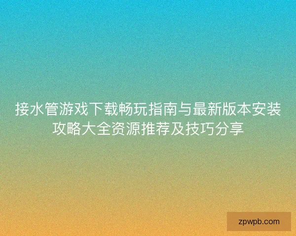 接水管游戏下载畅玩指南与最新版本安装攻略大全资源推荐及技巧分享