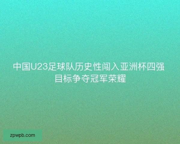 中国U23足球队历史性闯入亚洲杯四强 目标争夺冠军荣耀
