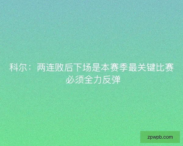 科尔：两连败后下场是本赛季最关键比赛 必须全力反弹