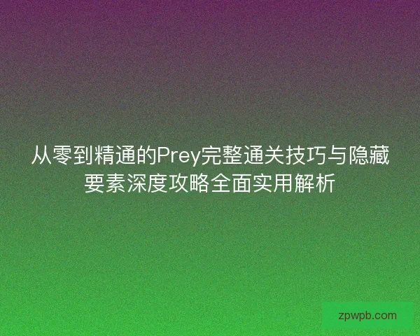 从零到精通的Prey完整通关技巧与隐藏要素深度攻略全面实用解析