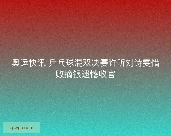 奥运快讯 乒乓球混双决赛许昕刘诗雯惜败摘银遗憾收官