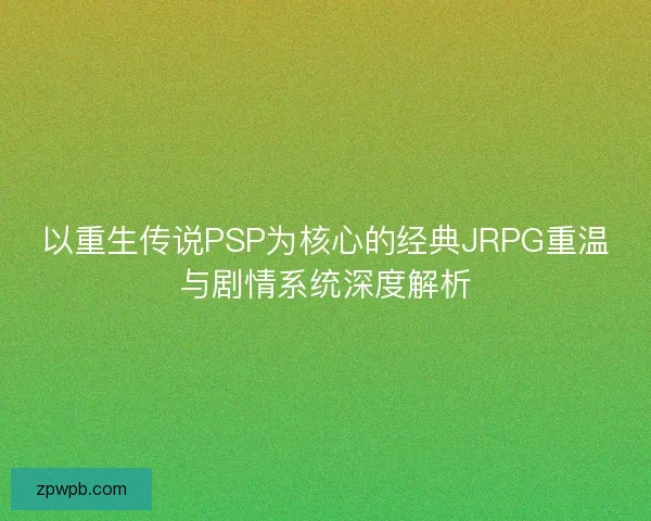 以重生传说PSP为核心的经典JRPG重温与剧情系统深度解析