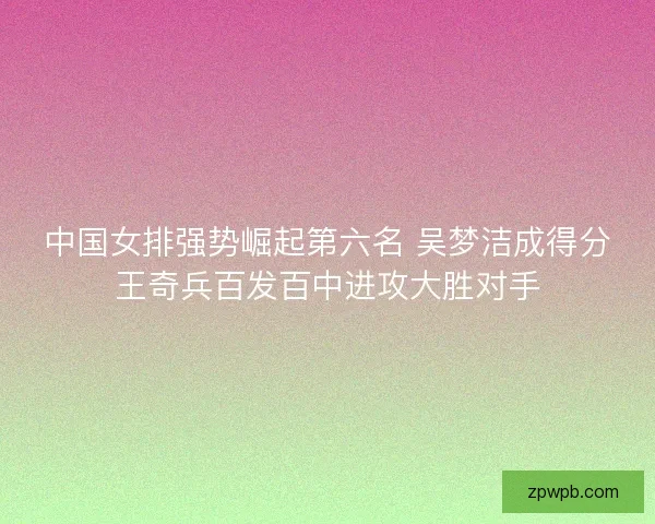 中国女排强势崛起第六名 吴梦洁成得分王奇兵百发百中进攻大胜对手